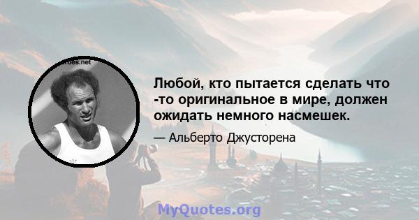 Любой, кто пытается сделать что -то оригинальное в мире, должен ожидать немного насмешек.