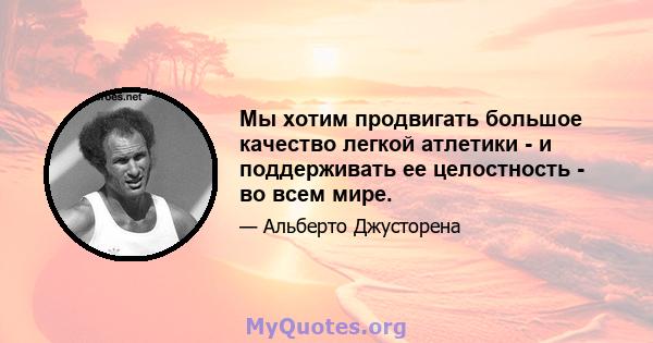 Мы хотим продвигать большое качество легкой атлетики - и поддерживать ее целостность - во всем мире.