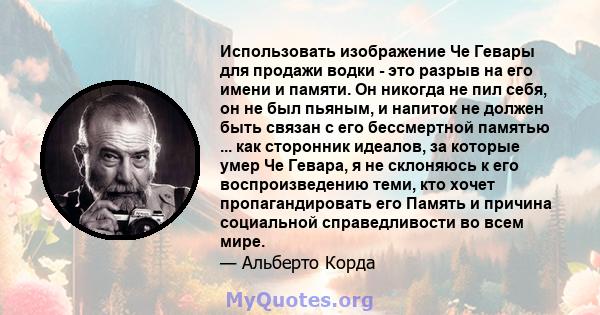 Использовать изображение Че Гевары для продажи водки - это разрыв на его имени и памяти. Он никогда не пил себя, он не был пьяным, и напиток не должен быть связан с его бессмертной памятью ... как сторонник идеалов, за