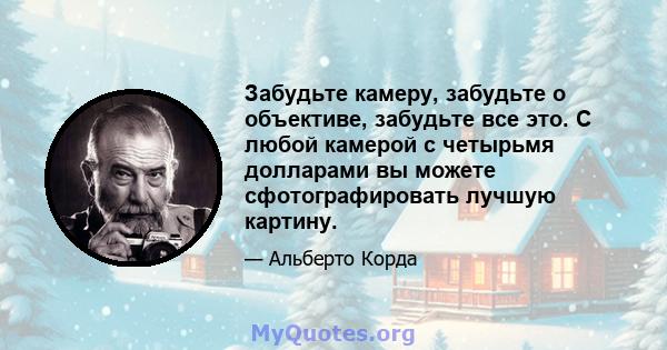 Забудьте камеру, забудьте о объективе, забудьте все это. С любой камерой с четырьмя долларами вы можете сфотографировать лучшую картину.