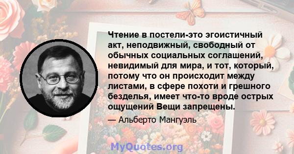 Чтение в постели-это эгоистичный акт, неподвижный, свободный от обычных социальных соглашений, невидимый для мира, и тот, который, потому что он происходит между листами, в сфере похоти и грешного безделья, имеет что-то 