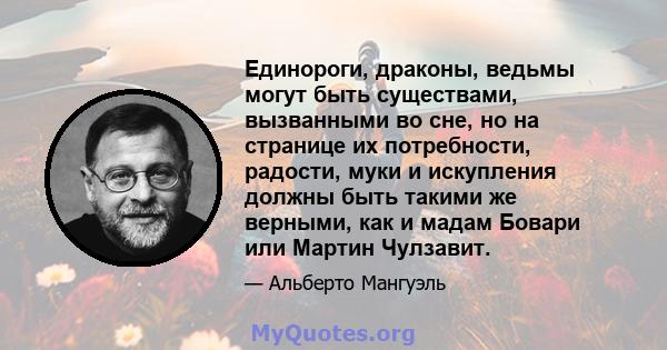 Единороги, драконы, ведьмы могут быть существами, вызванными во сне, но на странице их потребности, радости, муки и искупления должны быть такими же верными, как и мадам Бовари или Мартин Чулзавит.