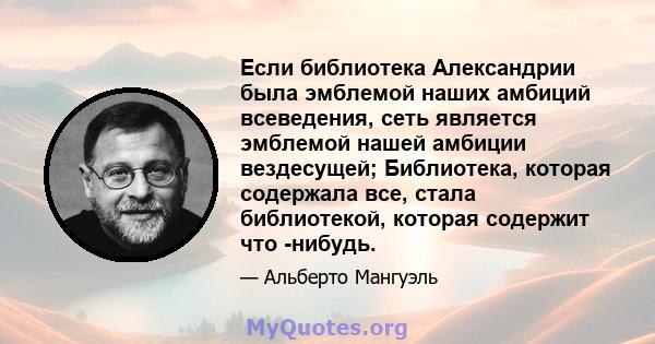 Если библиотека Александрии была эмблемой наших амбиций всеведения, сеть является эмблемой нашей амбиции вездесущей; Библиотека, которая содержала все, стала библиотекой, которая содержит что -нибудь.