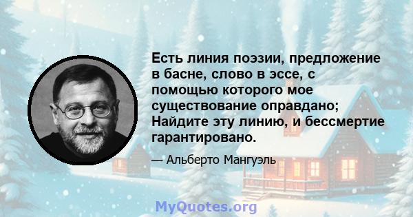 Есть линия поэзии, предложение в басне, слово в эссе, с помощью которого мое существование оправдано; Найдите эту линию, и бессмертие гарантировано.