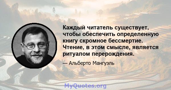 Каждый читатель существует, чтобы обеспечить определенную книгу скромное бессмертие. Чтение, в этом смысле, является ритуалом перерождения.