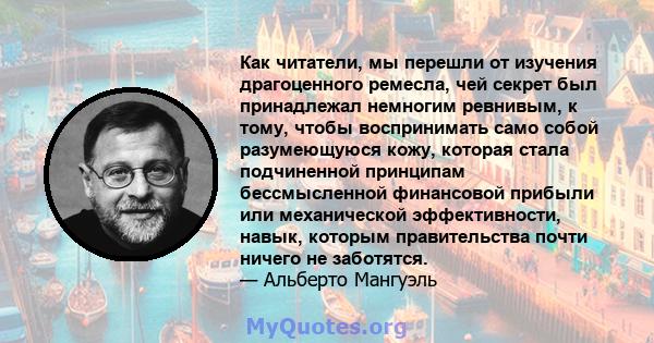 Как читатели, мы перешли от изучения драгоценного ремесла, чей секрет был принадлежал немногим ревнивым, к тому, чтобы воспринимать само собой разумеющуюся кожу, которая стала подчиненной принципам бессмысленной