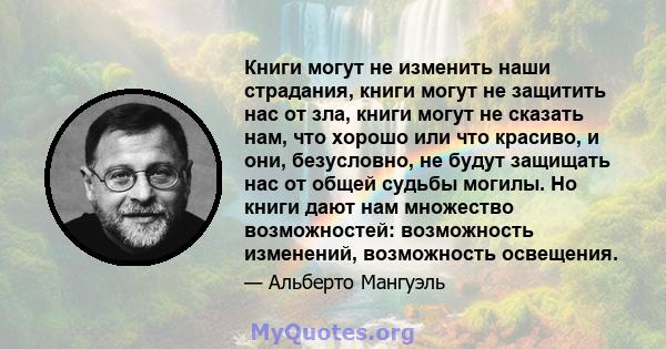 Книги могут не изменить наши страдания, книги могут не защитить нас от зла, книги могут не сказать нам, что хорошо или что красиво, и они, безусловно, не будут защищать нас от общей судьбы могилы. Но книги дают нам