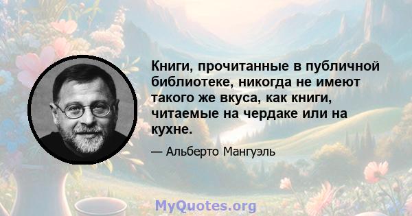 Книги, прочитанные в публичной библиотеке, никогда не имеют такого же вкуса, как книги, читаемые на чердаке или на кухне.