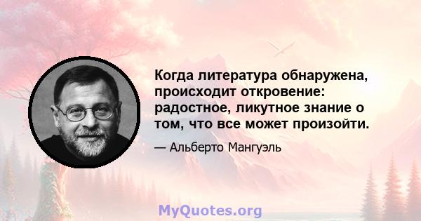 Когда литература обнаружена, происходит откровение: радостное, ликутное знание о том, что все может произойти.