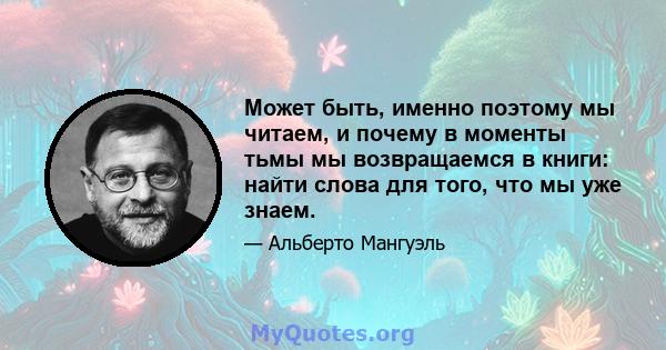 Может быть, именно поэтому мы читаем, и почему в моменты тьмы мы возвращаемся в книги: найти слова для того, что мы уже знаем.