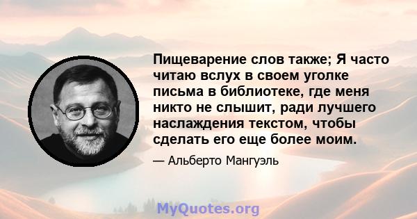 Пищеварение слов также; Я часто читаю вслух в своем уголке письма в библиотеке, где меня никто не слышит, ради лучшего наслаждения текстом, чтобы сделать его еще более моим.