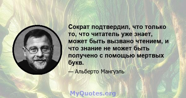 Сократ подтвердил, что только то, что читатель уже знает, может быть вызвано чтением, и что знание не может быть получено с помощью мертвых букв.