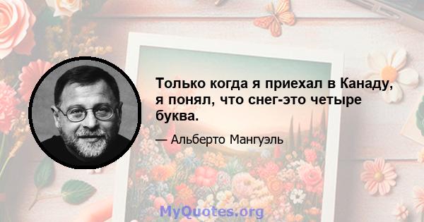 Только когда я приехал в Канаду, я понял, что снег-это четыре буква.