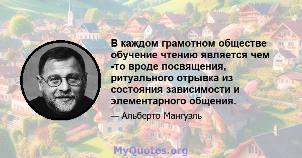 В каждом грамотном обществе обучение чтению является чем -то вроде посвящения, ритуального отрывка из состояния зависимости и элементарного общения.