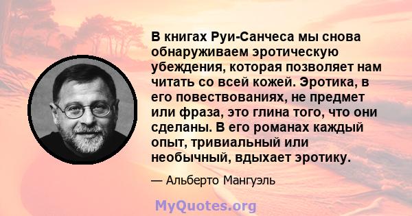 В книгах Руи-Санчеса мы снова обнаруживаем эротическую убеждения, которая позволяет нам читать со всей кожей. Эротика, в его повествованиях, не предмет или фраза, это глина того, что они сделаны. В его романах каждый