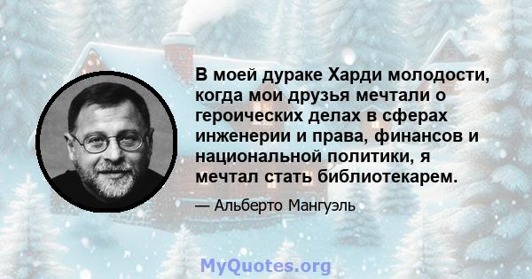 В моей дураке Харди молодости, когда мои друзья мечтали о героических делах в сферах инженерии и права, финансов и национальной политики, я мечтал стать библиотекарем.