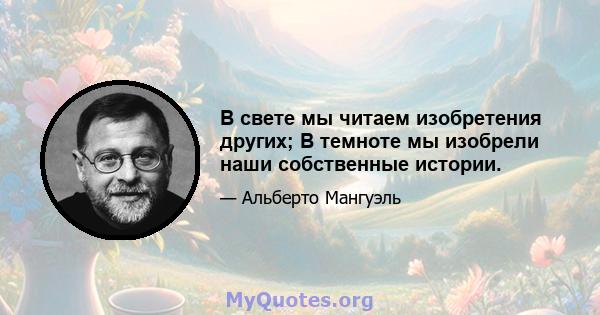 В свете мы читаем изобретения других; В темноте мы изобрели наши собственные истории.