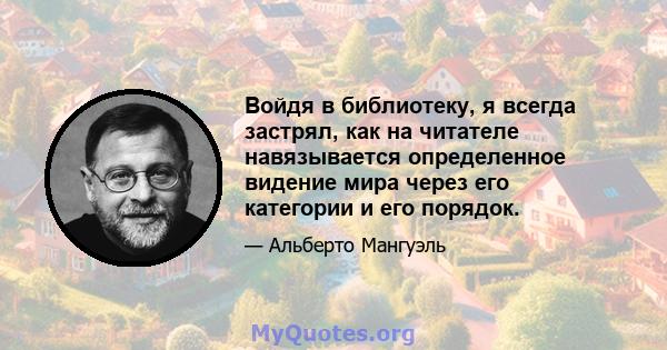 Войдя в библиотеку, я всегда застрял, как на читателе навязывается определенное видение мира через его категории и его порядок.