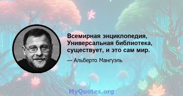 Всемирная энциклопедия, Универсальная библиотека, существует, и это сам мир.