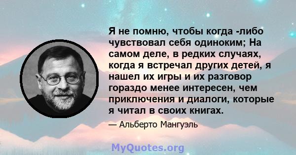 Я не помню, чтобы когда -либо чувствовал себя одиноким; На самом деле, в редких случаях, когда я встречал других детей, я нашел их игры и их разговор гораздо менее интересен, чем приключения и диалоги, которые я читал в 