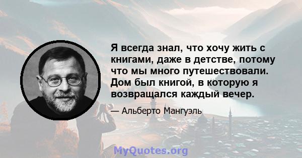 Я всегда знал, что хочу жить с книгами, даже в детстве, потому что мы много путешествовали. Дом был книгой, в которую я возвращался каждый вечер.