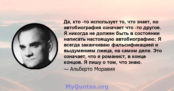 Да, кто -то использует то, что знает, но автобиография означает что -то другое. Я никогда не должен быть в состоянии написать настоящую автобиографию; Я всегда заканчиваю фальсификацией и выдумением лжеца, на самом