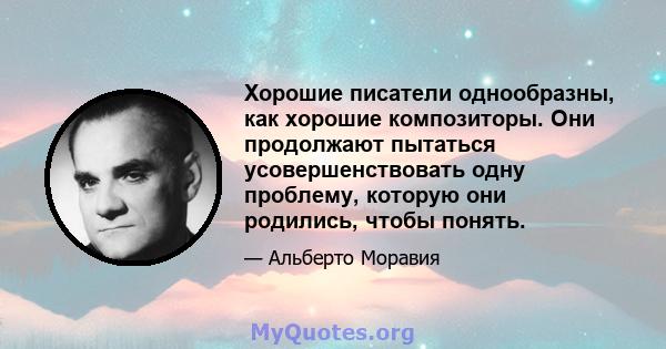 Хорошие писатели однообразны, как хорошие композиторы. Они продолжают пытаться усовершенствовать одну проблему, которую они родились, чтобы понять.