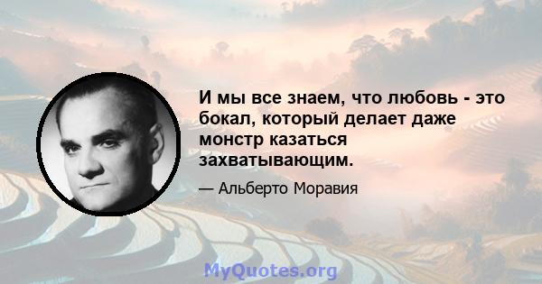 И мы все знаем, что любовь - это бокал, который делает даже монстр казаться захватывающим.