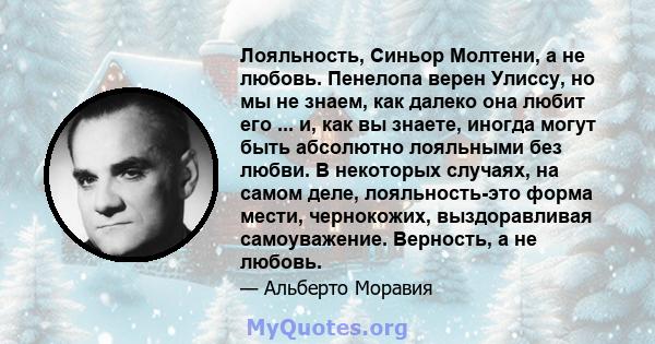 Лояльность, Синьор Молтени, а не любовь. Пенелопа верен Улиссу, но мы не знаем, как далеко она любит его ... и, как вы знаете, иногда могут быть абсолютно лояльными без любви. В некоторых случаях, на самом деле,