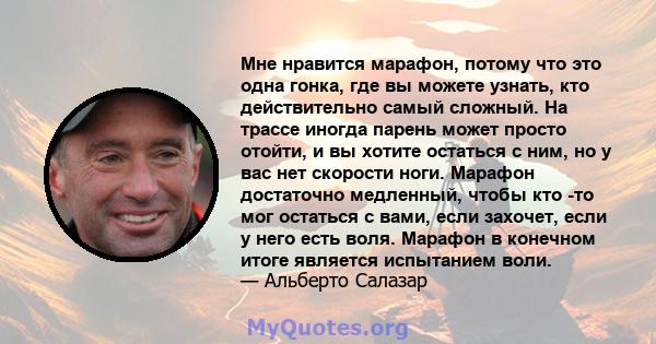 Мне нравится марафон, потому что это одна гонка, где вы можете узнать, кто действительно самый сложный. На трассе иногда парень может просто отойти, и вы хотите остаться с ним, но у вас нет скорости ноги. Марафон