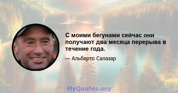 С моими бегунами сейчас они получают два месяца перерыва в течение года.