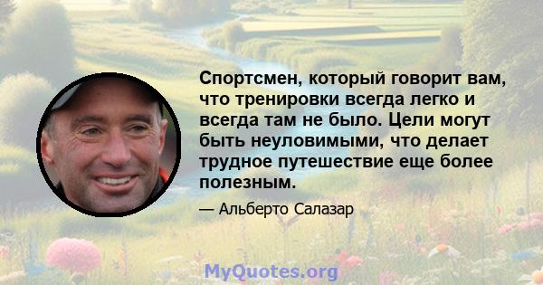 Спортсмен, который говорит вам, что тренировки всегда легко и всегда там не было. Цели могут быть неуловимыми, что делает трудное путешествие еще более полезным.