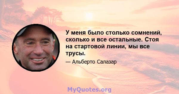 У меня было столько сомнений, сколько и все остальные. Стоя на стартовой линии, мы все трусы.