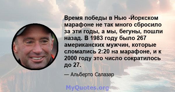 Время победы в Нью -Йоркском марафоне не так много сбросило за эти годы, а мы, бегуны, пошли назад. В 1983 году было 267 американских мужчин, которые сломались 2:20 на марафоне, и к 2000 году это число сократилось до 27.