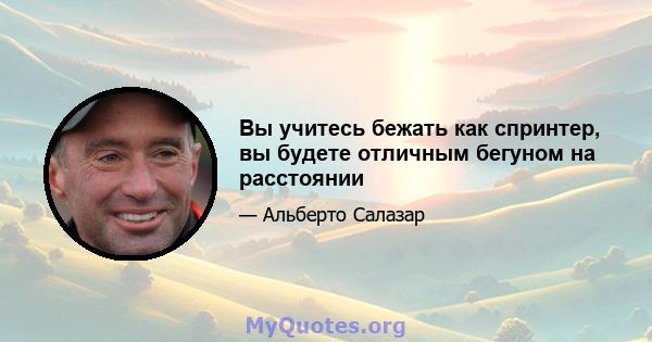 Вы учитесь бежать как спринтер, вы будете отличным бегуном на расстоянии