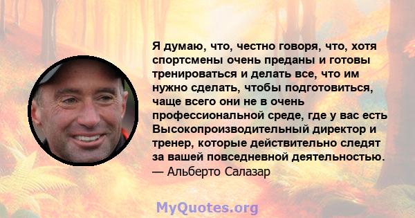 Я думаю, что, честно говоря, что, хотя спортсмены очень преданы и готовы тренироваться и делать все, что им нужно сделать, чтобы подготовиться, чаще всего они не в очень профессиональной среде, где у вас есть