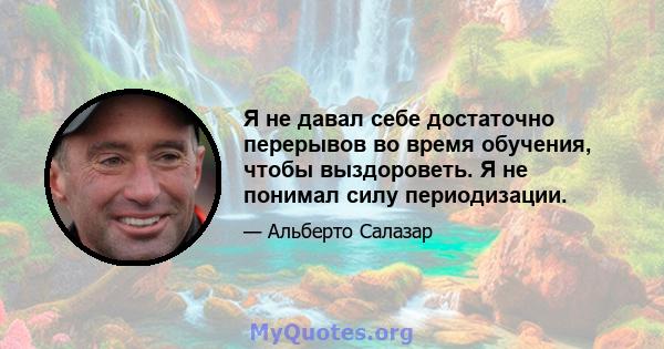 Я не давал себе достаточно перерывов во время обучения, чтобы выздороветь. Я не понимал силу периодизации.