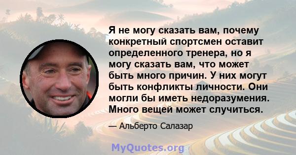 Я не могу сказать вам, почему конкретный спортсмен оставит определенного тренера, но я могу сказать вам, что может быть много причин. У них могут быть конфликты личности. Они могли бы иметь недоразумения. Много вещей