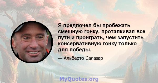 Я предпочел бы пробежать смешную гонку, проталкивая все пути и проиграть, чем запустить консервативную гонку только для победы.