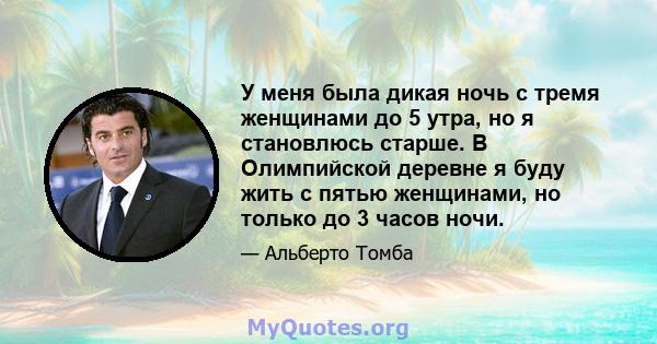 У меня была дикая ночь с тремя женщинами до 5 утра, но я становлюсь старше. В Олимпийской деревне я буду жить с пятью женщинами, но только до 3 часов ночи.