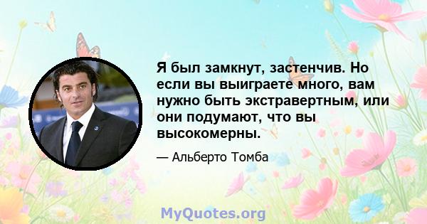 Я был замкнут, застенчив. Но если вы выиграете много, вам нужно быть экстравертным, или они подумают, что вы высокомерны.