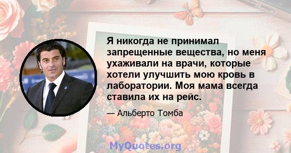 Я никогда не принимал запрещенные вещества, но меня ухаживали на врачи, которые хотели улучшить мою кровь в лаборатории. Моя мама всегда ставила их на рейс.