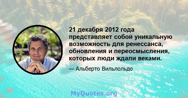 21 декабря 2012 года представляет собой уникальную возможность для ренессанса, обновления и переосмысления, которых люди ждали веками.