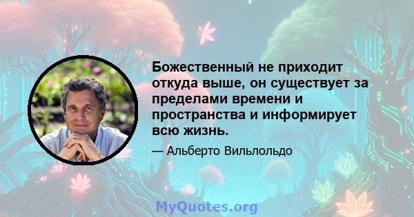 Божественный не приходит откуда выше, он существует за пределами времени и пространства и информирует всю жизнь.