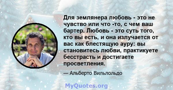 Для землянера любовь - это не чувство или что -то, с чем ваш бартер. Любовь - это суть того, кто вы есть, и она излучается от вас как блестящую ауру: вы становитесь любви, практикуете бесстрасть и достигаете