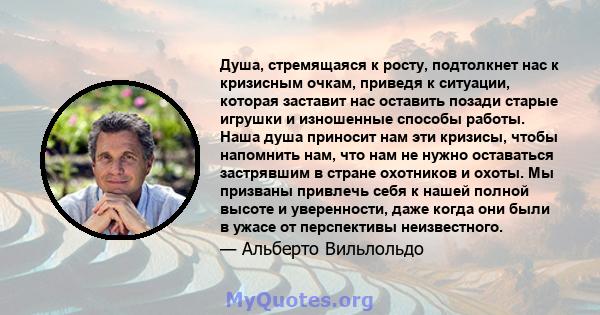 Душа, стремящаяся к росту, подтолкнет нас к кризисным очкам, приведя к ситуации, которая заставит нас оставить позади старые игрушки и изношенные способы работы. Наша душа приносит нам эти кризисы, чтобы напомнить нам,