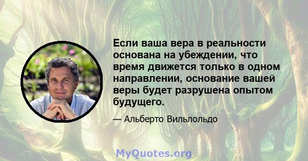 Если ваша вера в реальности основана на убеждении, что время движется только в одном направлении, основание вашей веры будет разрушена опытом будущего.