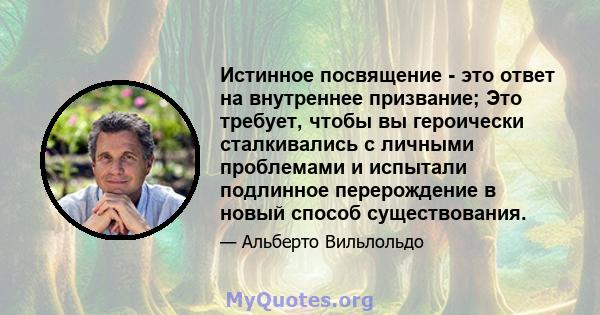 Истинное посвящение - это ответ на внутреннее призвание; Это требует, чтобы вы героически сталкивались с личными проблемами и испытали подлинное перерождение в новый способ существования.