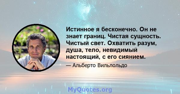 Истинное я бесконечно. Он не знает границ. Чистая сущность. Чистый свет. Охватить разум, душа, тело, невидимый настоящий, с его сиянием.