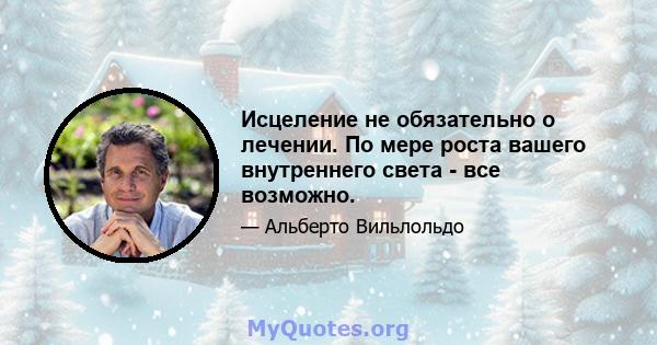 Исцеление не обязательно о лечении. По мере роста вашего внутреннего света - все возможно.